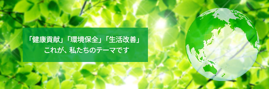 健康貢献」「環境保全」「生活改善」これが私たちのテーマです