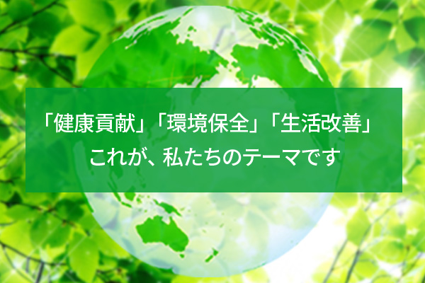 健康貢献」「環境保全」「生活改善」これが私たちのテーマです